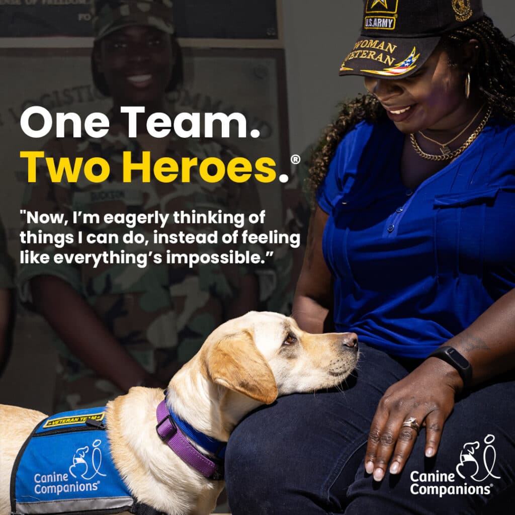 A woman wearing a "woman veteran" hat smiles at a service dog in a Canine Companions vest. Text reads: "One Team. Two Heroes. 'Now, I’m eagerly thinking of things I can do, instead of feeling like everything’s impossible.'"